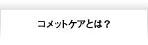コメットケアとは？